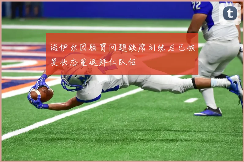 诺伊尔因肠胃问题缺席训练后已恢复状态重返拜仁队伍