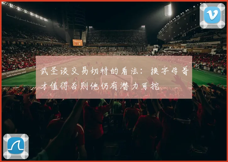 武圣谈交易切特的看法：换字母哥才值得否则他仍有潜力可挖