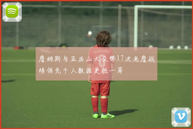詹姆斯与亚历山大交锋17次老詹战绩领先个人数据更胜一筹