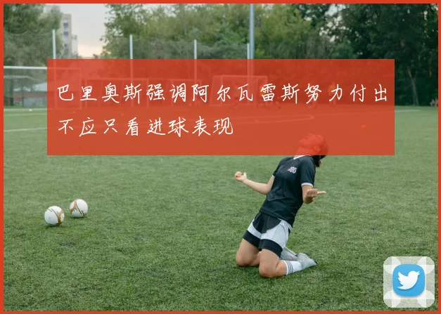 巴里奥斯强调阿尔瓦雷斯努力付出不应只看进球表现