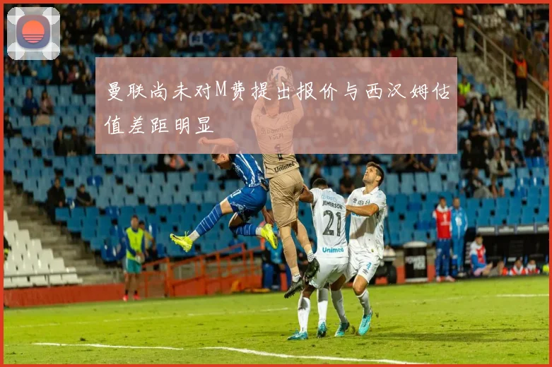 曼联尚未对M费提出报价与西汉姆估值差距明显